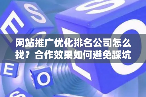 网站推广优化排名公司怎么找？合作效果如何避免踩坑？