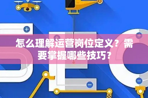 怎么理解运营岗位定义？需要掌握哪些技巧？